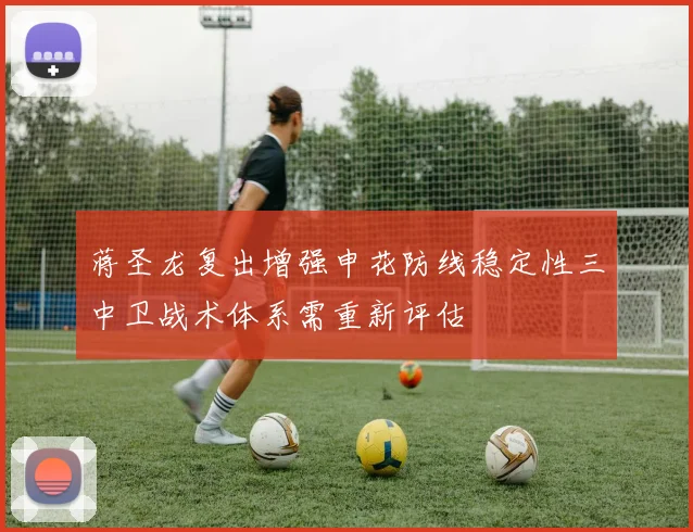 蒋圣龙复出增强申花防线稳定性三中卫战术体系需重新评估