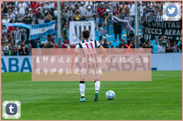 基耶萨谈未来去向若无法稳定出场将与伊劳拉进行沟通