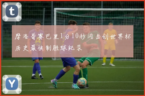 摩洛哥赛巴里1分10秒闪击创世界杯历史最快制胜球纪录