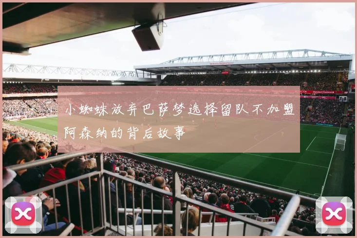 小蜘蛛放弃巴萨梦选择留队不加盟阿森纳的背后故事