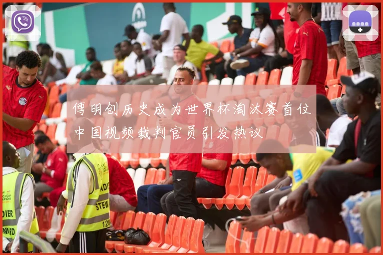 傅明创历史成为世界杯淘汰赛首位中国视频裁判官员引发热议