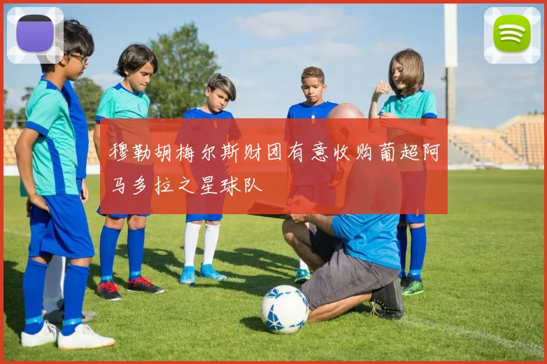 穆勒胡梅尔斯财团有意收购葡超阿马多拉之星球队