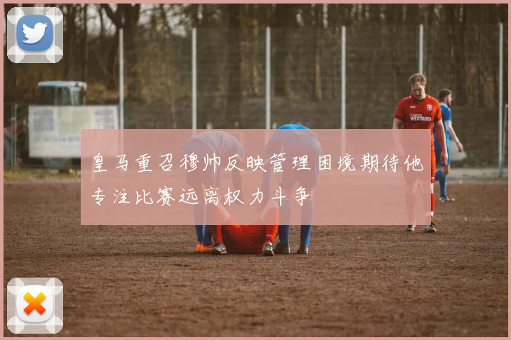 皇马重召穆帅反映管理困境期待他专注比赛远离权力斗争