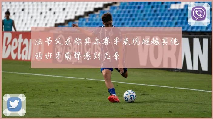 法蒂父亲称其本赛季表现超越其他西班牙前锋感到无奈