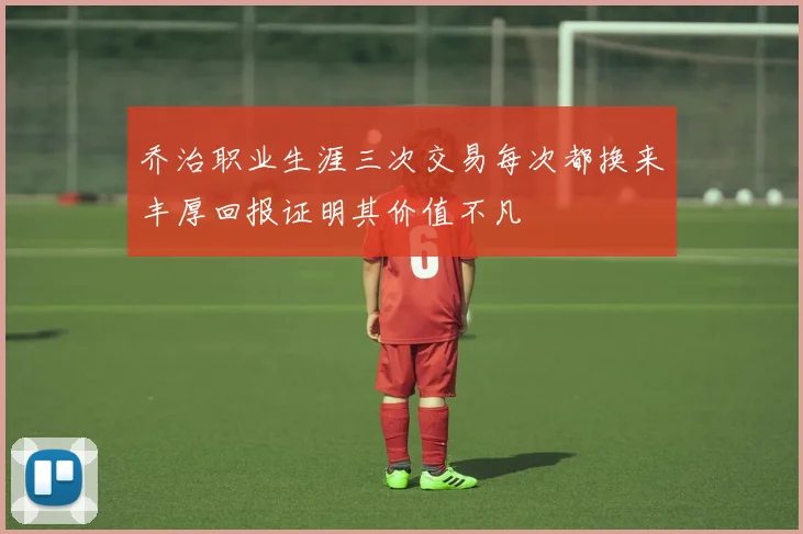乔治职业生涯三次交易每次都换来丰厚回报证明其价值不凡
