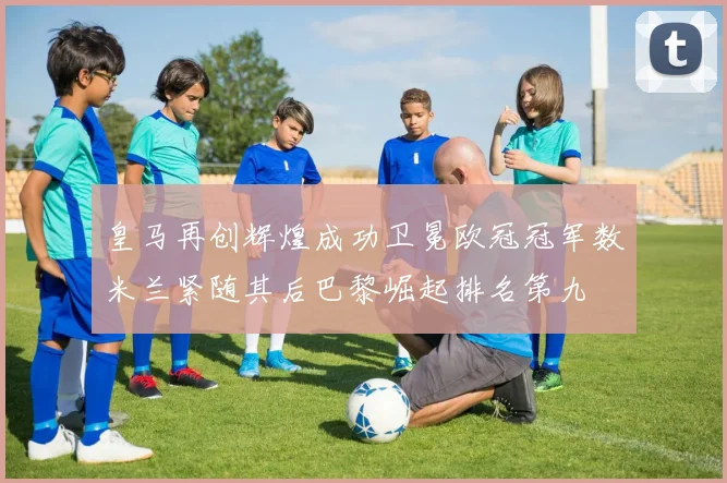 皇马再创辉煌成功卫冕欧冠冠军数米兰紧随其后巴黎崛起排名第九