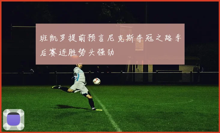 班凯罗提前预言尼克斯夺冠之路季后赛连胜势头强劲
