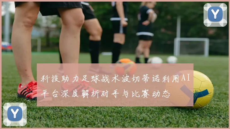 科技助力足球战术波切蒂诺利用AI平台深度解析对手与比赛动态