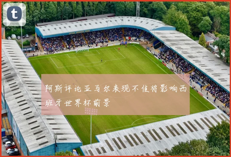 阿斯评论亚马尔表现不佳将影响西班牙世界杯前景