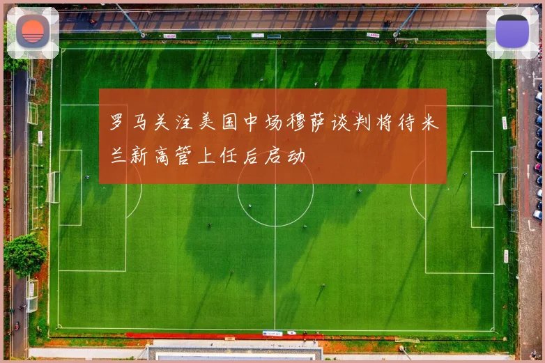 罗马关注美国中场穆萨谈判将待米兰新高管上任后启动