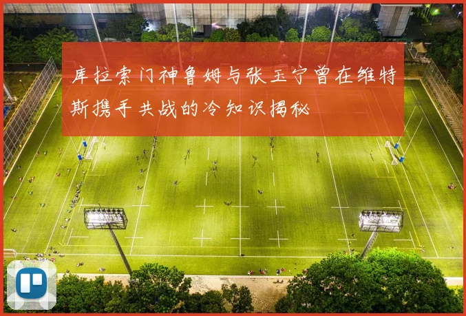 库拉索门神鲁姆与张玉宁曾在维特斯携手共战的冷知识揭秘