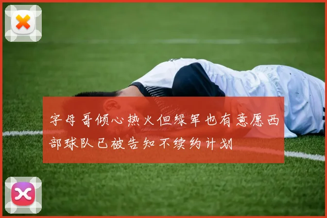 字母哥倾心热火但绿军也有意愿西部球队已被告知不续约计划