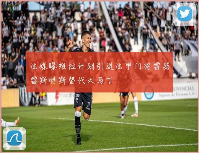 法媒曝维拉计划引进法甲门将雷瑟雷斯特斯替代大马丁