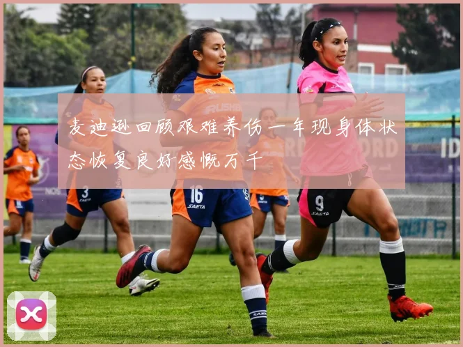 麦迪逊回顾艰难养伤一年现身体状态恢复良好感慨万千