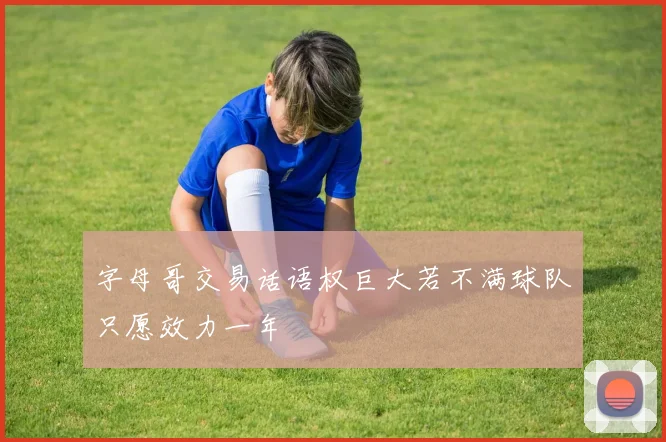 字母哥交易话语权巨大若不满球队只愿效力一年