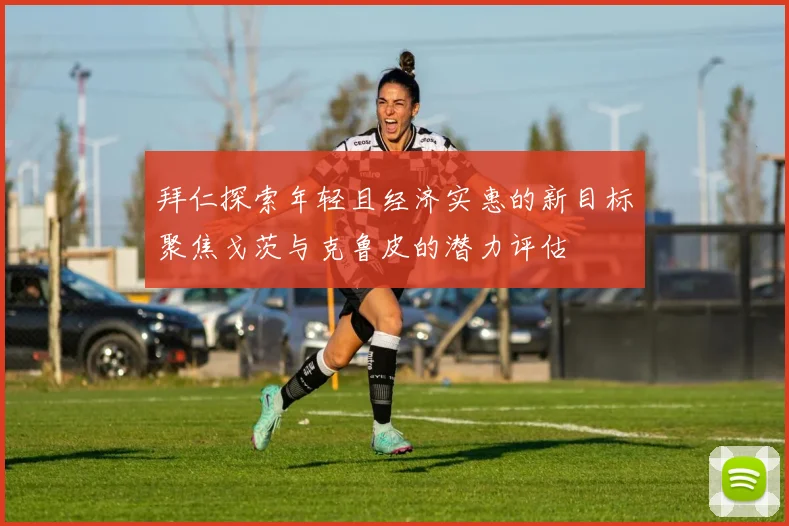 拜仁探索年轻且经济实惠的新目标聚焦戈茨与克鲁皮的潜力评估