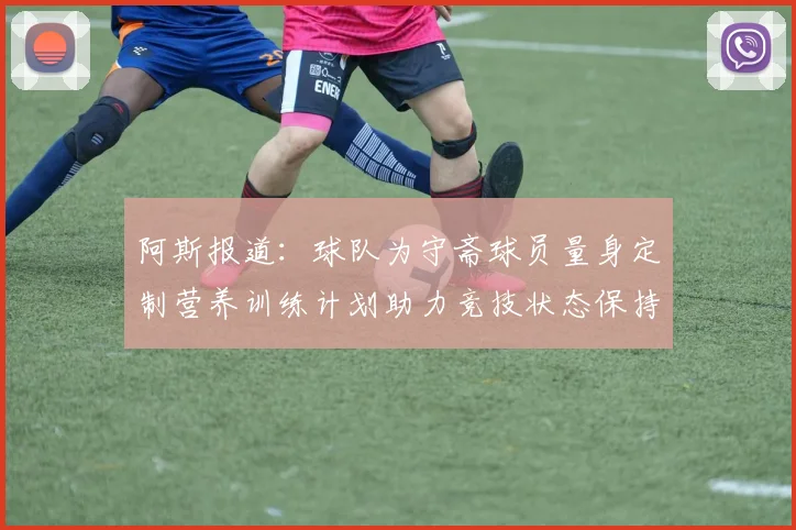 阿斯报道：球队为守斋球员量身定制营养训练计划助力竞技状态保持
