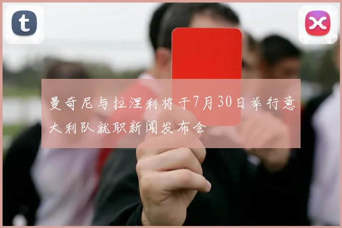 曼奇尼与拉涅利将于7月30日举行意大利队就职新闻发布会