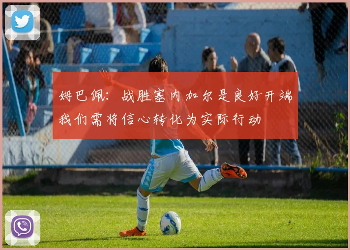 姆巴佩：战胜塞内加尔是良好开端我们需将信心转化为实际行动