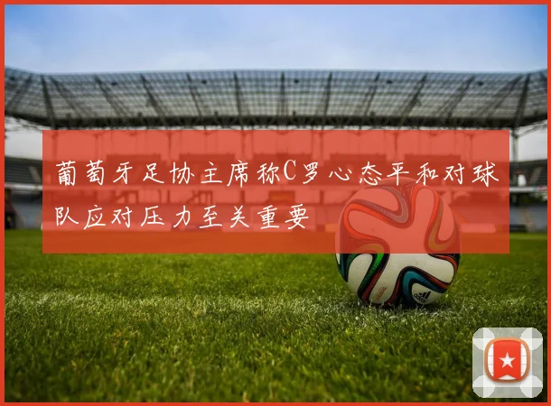 葡萄牙足协主席称C罗心态平和对球队应对压力至关重要