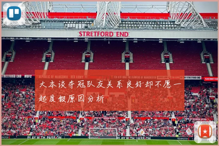 大本谈夺冠队友关系良好却不愿一起度假原因分析