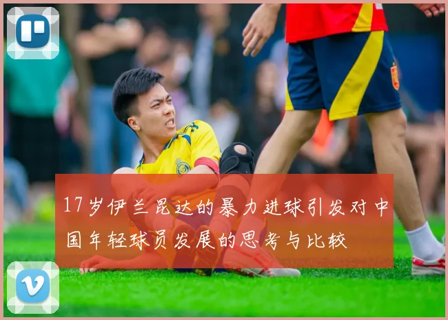 17岁伊兰昆达的暴力进球引发对中国年轻球员发展的思考与比较